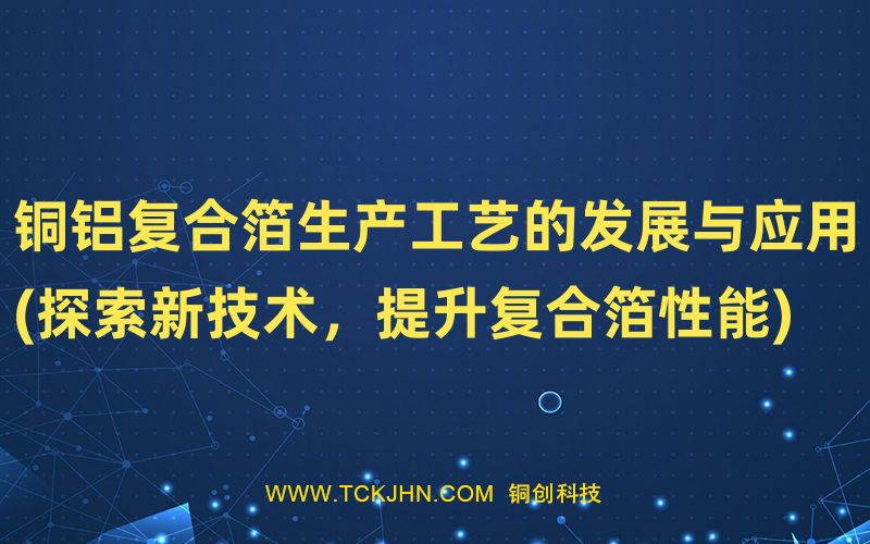 銅鋁復合箔生產工藝的發展與應用(探索新技術，提升復
