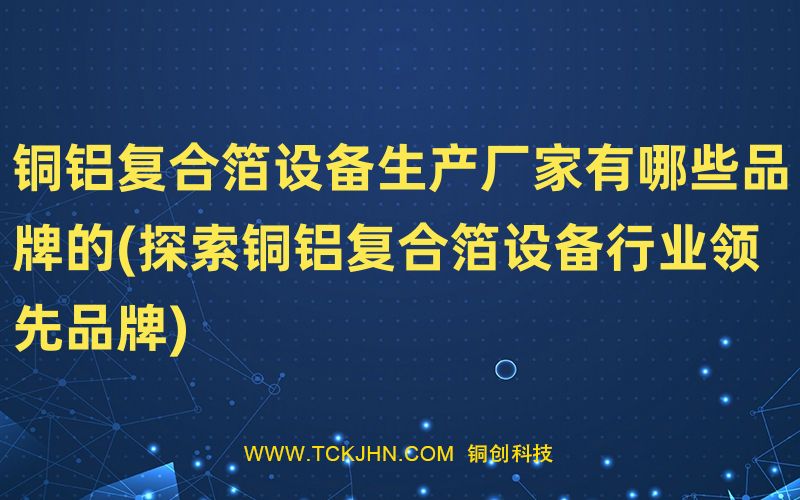 銅鋁復合箔設備生產廠家有哪些品牌的(探索銅鋁復合箔