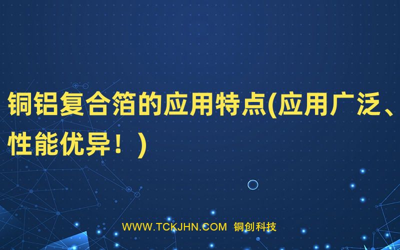 銅鋁復(fù)合箔的應(yīng)用特點(應(yīng)用廣泛、性能優(yōu)異！)