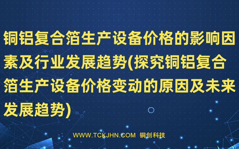 銅鋁復合箔生產設備價格的影響因素及行業發展趨勢(探