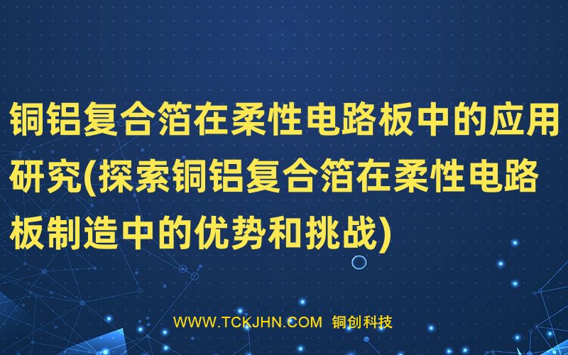 銅鋁復合箔在柔性電路板中的應用研究(探索銅鋁復合箔