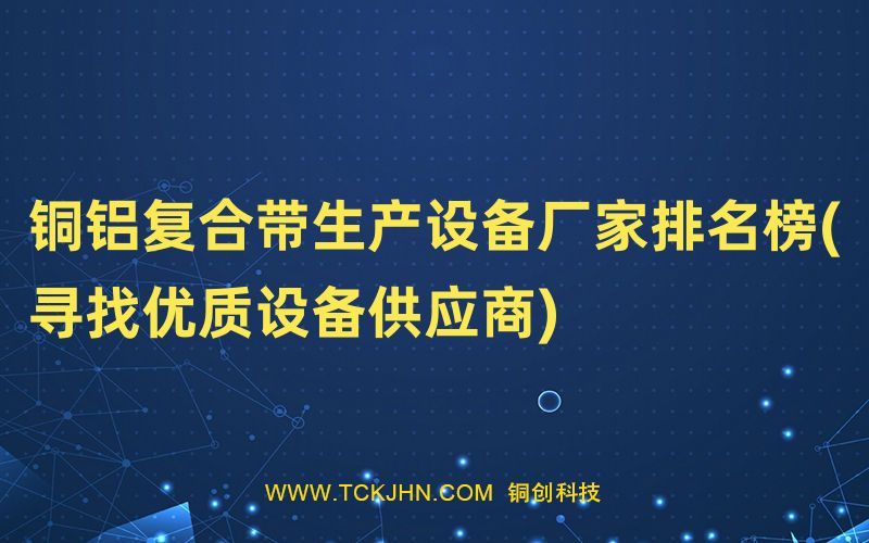 銅鋁復合帶生產設備廠家排名榜(尋找優質設備供應商)