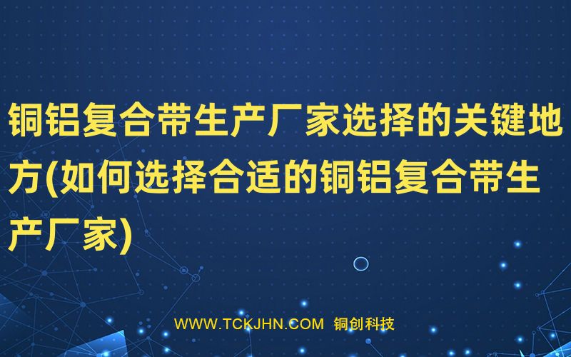 銅鋁復合帶生產廠家選擇的關鍵地方(如何選擇合適的銅