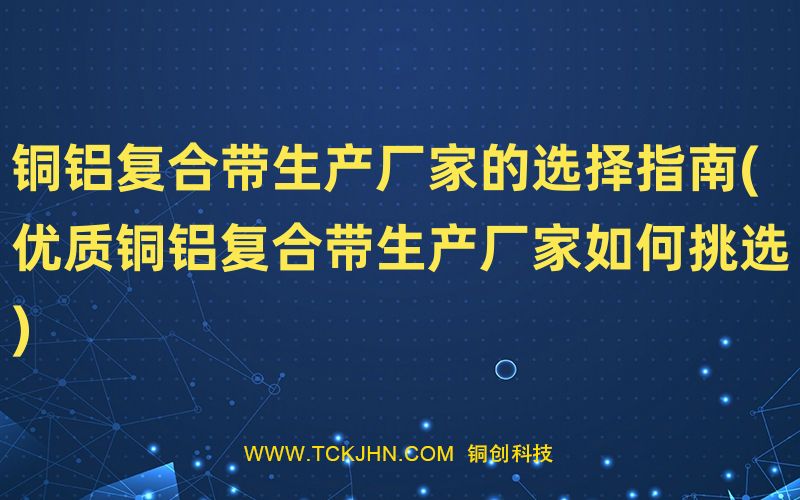 銅鋁復合帶生產廠家的選擇指南(優質銅鋁復合帶生產廠