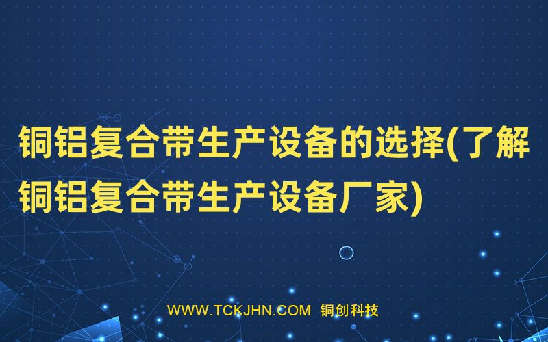 銅鋁復合帶生產設備的選擇(了解銅鋁復合帶生產設備廠