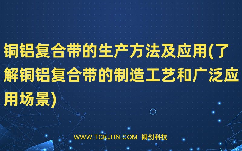 銅鋁復合帶的生產方法及應用(了解銅鋁復合帶的制造工