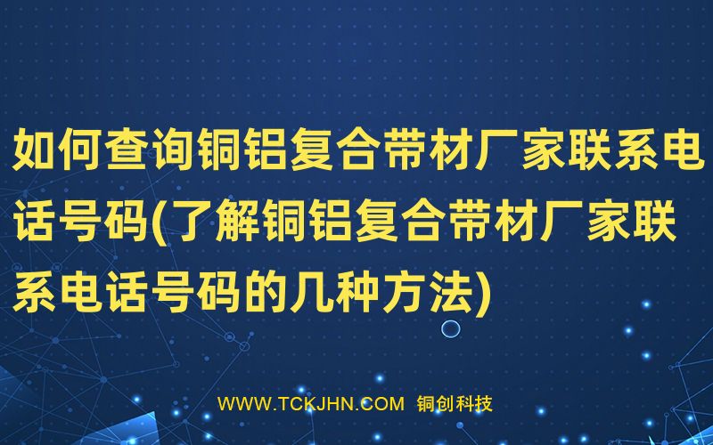 如何查詢銅鋁復合帶材廠家聯系電話號碼(了解銅鋁復合