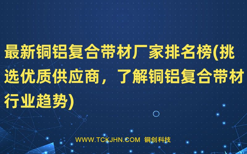 Z  新銅鋁復合帶材廠家排名榜(挑選優質供應商，了解銅